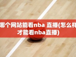 哪个网站能看nba 直播(怎么样才能看nba直播)