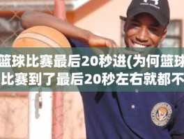 篮球比赛最后20秒进(为何篮球比赛到了最后20秒左右就都不打了)