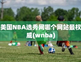美国NBA选秀网哪个网站最权威(wnba)