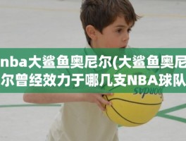 nba大鲨鱼奥尼尔(大鲨鱼奥尼尔曾经效力于哪几支NBA球队)