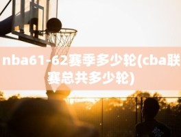 nba61-62赛季多少轮(cba联赛总共多少轮)