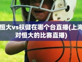 恒大vs权健在哪个台直播(上海对恒大的比赛直播)