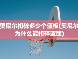 奥尼尔扣碎多少个篮板(奥尼尔为什么能扣碎篮筐)