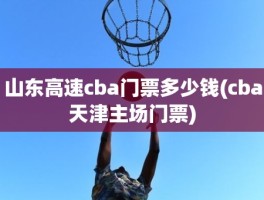 山东高速cba门票多少钱(cba天津主场门票)