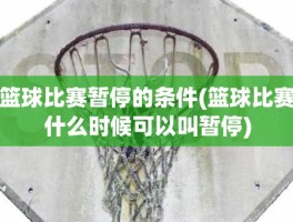 篮球比赛暂停的条件(篮球比赛什么时候可以叫暂停)