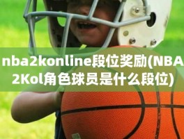 nba2konline段位奖励(NBA2Kol角色球员是什么段位)