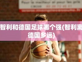 智利和德国足球哪个强(智利离德国多远)