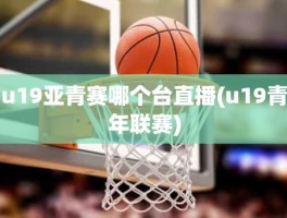 u19亚青赛哪个台直播(u19青年联赛)