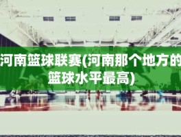 河南篮球联赛(河南那个地方的篮球水平最高)