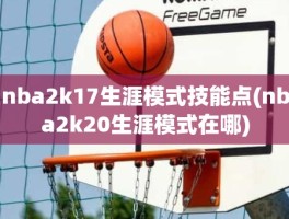 nba2k17生涯模式技能点(nba2k20生涯模式在哪)