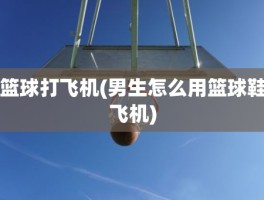 篮球打飞机(男生怎么用篮球鞋飞机)
