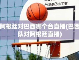 阿根廷对巴西哪个台直播(巴西队对阿根廷直播)