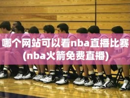 哪个网站可以看nba直播比赛(nba火箭免费直播)