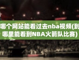 哪个网站能看过去nba视频(到哪里能看到NBA火箭队比赛)