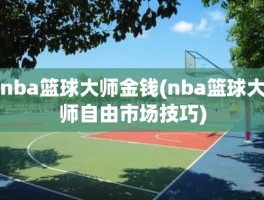 nba篮球大师金钱(nba篮球大师自由市场技巧)