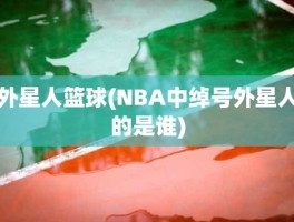 外星人篮球(NBA中绰号外星人的是谁)