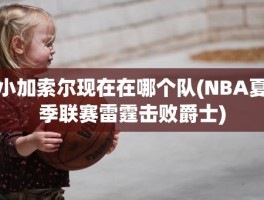 小加索尔现在在哪个队(NBA夏季联赛雷霆击败爵士)