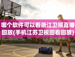 哪个软件可以看浙江卫视直播回放(手机江苏卫视回看回放)