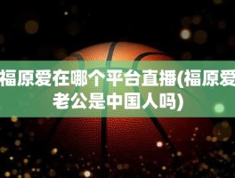 福原爱在哪个平台直播(福原爱老公是中国人吗)