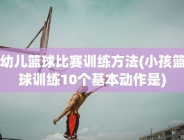 幼儿篮球比赛训练方法(小孩篮球训练10个基本动作是)