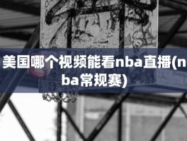 美国哪个视频能看nba直播(nba常规赛)