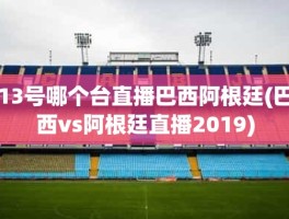 13号哪个台直播巴西阿根廷(巴西vs阿根廷直播2019)