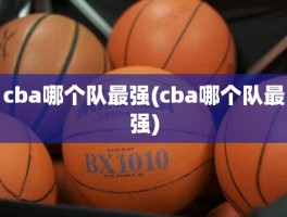 cba哪个队最强(cba哪个队最强)