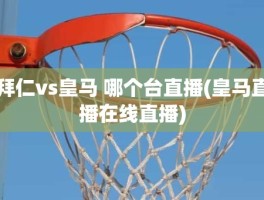 拜仁vs皇马 哪个台直播(皇马直播在线直播)