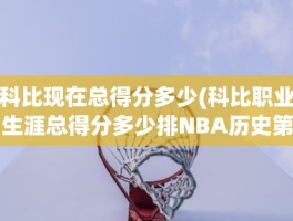 科比现在总得分多少(科比职业生涯总得分多少排NBA历史第几)