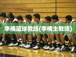 李楠篮球教练(李楠主教练)