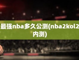 最强nba多久公测(nba2kol2内测)