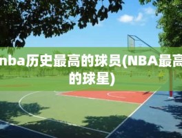 nba历史最高的球员(NBA最高的球星)