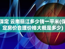 保定 云南丽江多少钱一平米(保定房价合理价格大概是多少)