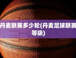 丹麦联赛多少轮(丹麦足球联赛等级)