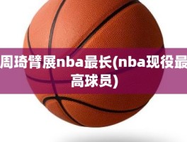 周琦臂展nba最长(nba现役最高球员)