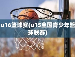 u16篮球赛(u15全国青少年篮球联赛)