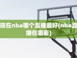 现在nba哪个直播最好(nba直播在哪看)