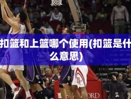 扣篮和上篮哪个使用(扣篮是什么意思)