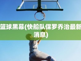 篮球黑幕(快船队保罗乔治最新消息)