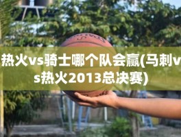 热火vs骑士哪个队会赢(马刺vs热火2013总决赛)