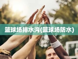 篮球场排水沟(篮球场防水)