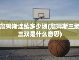 詹姆斯连续多少场(詹姆斯三场三双是什么意思)