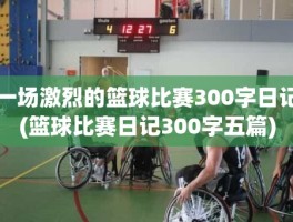 一场激烈的篮球比赛300字日记(篮球比赛日记300字五篇)