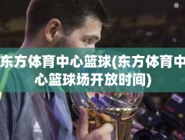 东方体育中心篮球(东方体育中心篮球场开放时间)