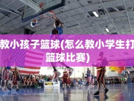 教小孩子篮球(怎么教小学生打篮球比赛)