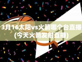 3月16太阳vs火箭哪个台直播(今天火箭发射直播)