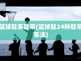篮球鞋系鞋带(篮球鞋24种鞋带系法)