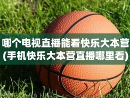 哪个电视直播能看快乐大本营(手机快乐大本营直播哪里看)