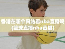香港在哪个网站看nba直播吗(篮球直播nba直播)