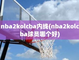 nba2kolcba内线(nba2kolcba球员哪个好)